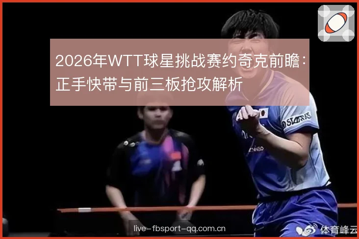 2026年WTT球星挑战赛约奇克前瞻：正手快带与前三板抢攻解析