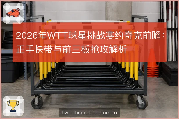 2026年WTT球星挑战赛约奇克前瞻：正手快带与前三板抢攻解析