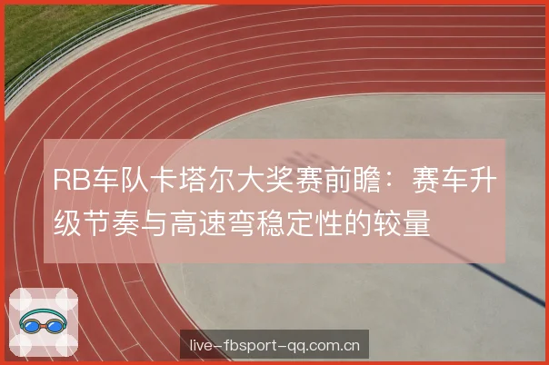 RB车队卡塔尔大奖赛前瞻：赛车升级节奏与高速弯稳定性的较量