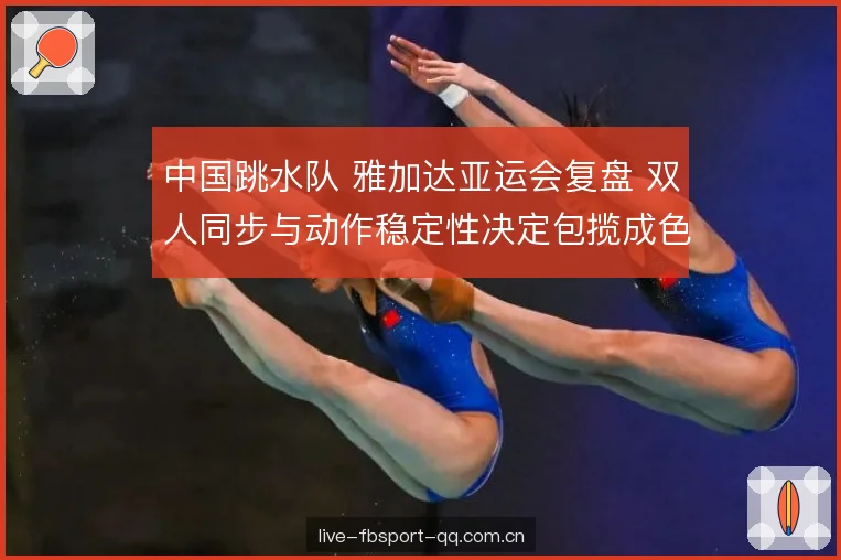 中国跳水队 雅加达亚运会复盘 双人同步与动作稳定性决定包揽成色