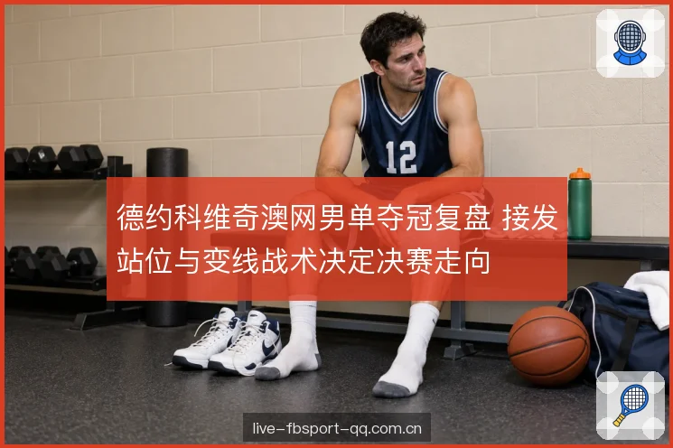 德约科维奇澳网男单夺冠复盘 接发站位与变线战术决定决赛走向