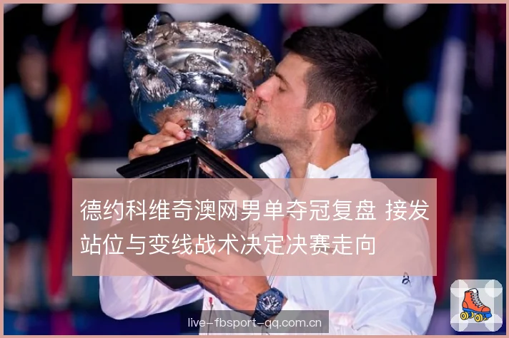 德约科维奇澳网男单夺冠复盘 接发站位与变线战术决定决赛走向